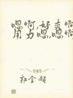 嗯啊,好爽啊,用力嗯,嗯啊