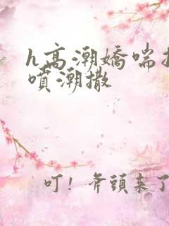 h高潮娇喘抽搐喷潮撒
