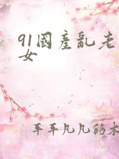 91国产乱老熟女