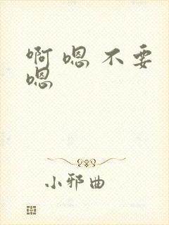 啊 嗯 不要 嗯