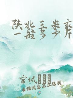 陕北玉米亩产量一般多少斤