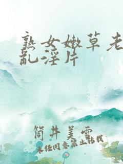 熟女嫩草老女人乱淫片