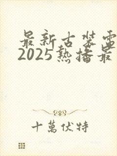 最新古装电视剧2025热播最火