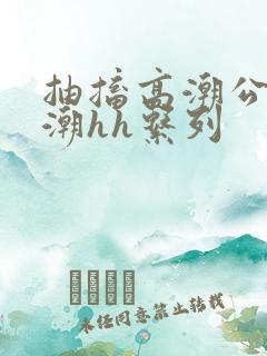 抽搐高潮公主喷潮hh系列