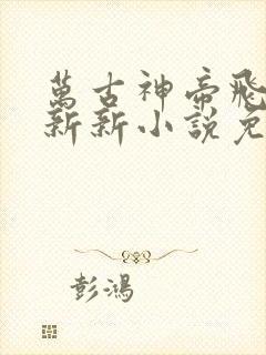 万古神帝飞天鱼新新小说免费阅读