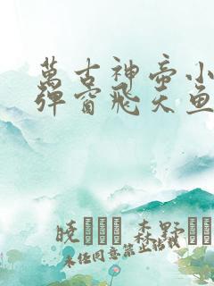 万古神帝小说无弹窗飞天鱼