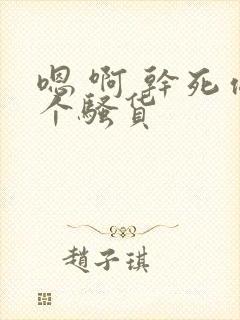 嗯 啊 干死你个骚货