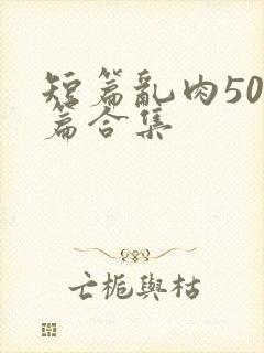 短篇乱肉500篇合集