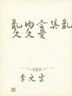 乱肉合集乱高h久久爱
