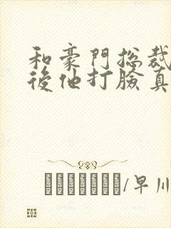 和豪门总裁闪婚后他打脸真香了