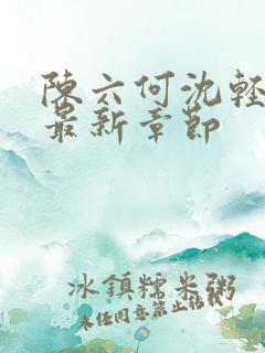 陈六何沈轻舞 最新章节