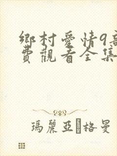 乡村爱情9部免费观看全集完整版电视剧