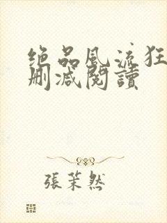 绝品风流狂医无删减阅读
