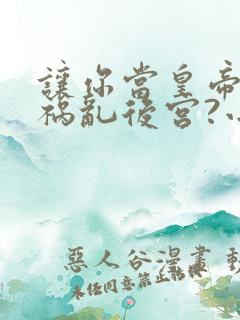 让你当皇帝,你祸乱后宫?小说完整版本