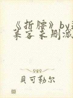 《折腰》by蓬莱客未删减