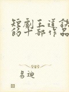 短剧王道铁最火的十部作品