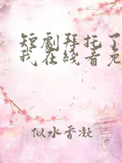 短剧拜托了别追我在线看免费