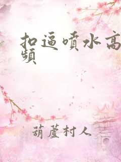 扣逼喷水高潮视频