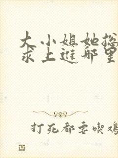 大小姐她总是不求上进哪里可以免费阅读