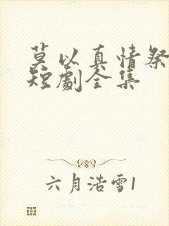 莫以真情祭长生短剧全集