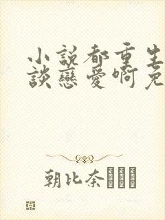 小说都重生了谁谈恋爱啊免费阅读