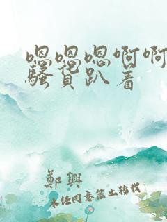 嗯嗯嗯啊啊啊贱骚货趴着