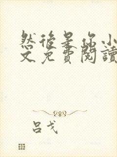 然后是你小说全文免费阅读无弹窗