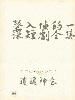 坠入他的一往情深短剧全集免费观看