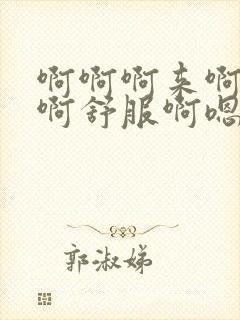 啊啊啊来啊啊啊啊舒服啊嗯嗯嗯嗯嗯啊啊