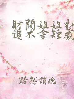 财阀姐姐对我穷追不舍短剧