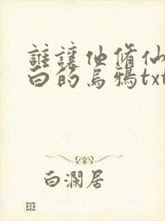 谁让他修仙的最白的乌鸦txt