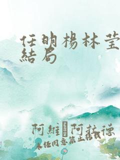任明杨林莹后续结局