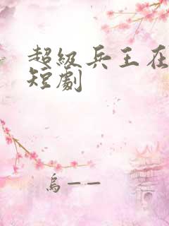 超级兵王在都市短剧