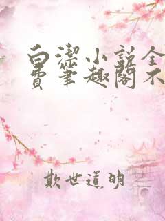 白洁小说全文免费笔趣阁不知所措