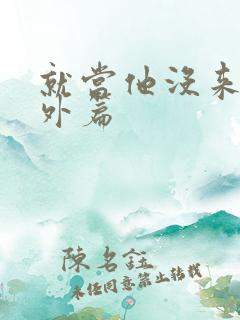 就当他没来过番外篇