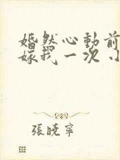 婚然心动前妻再嫁我一次 小说