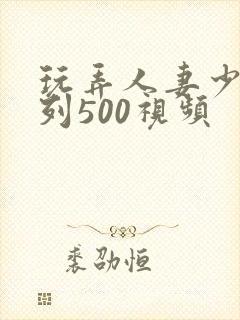 玩弄人妻少妇系列500视频