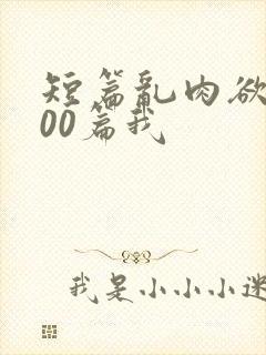 短篇乱肉欲文500篇我
