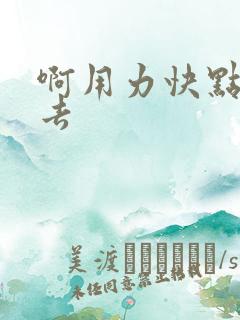 啊用力快点插进去