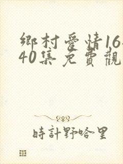 乡村爱情16全40集免费观看最新章节更