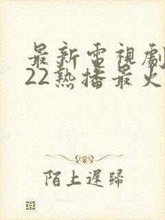 最新电视剧2022热播最火剧在线观看
