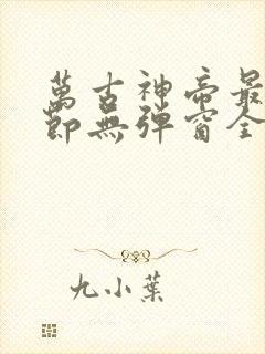 万古神帝最新章节无弹窗全文