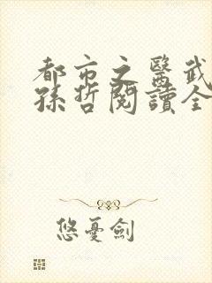 都市之医武风流孙哲阅读全文