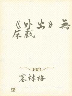 《外出》无删减床戏