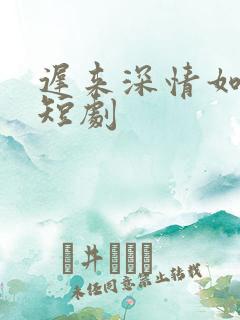 迟来深情如草芥短剧