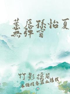 叶辰孙怡夏若雪无弹窗