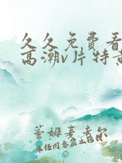 久久免费看少妇高潮v片特黄