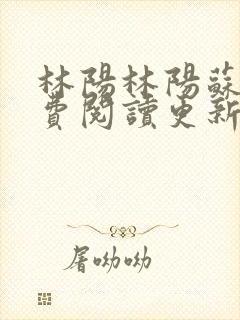 林阳林阳苏颜免费阅读更新版