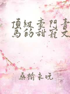 顶级豪门青梅竹马的甜宠文