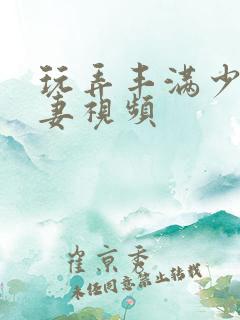 玩弄丰满少妇人妻视频